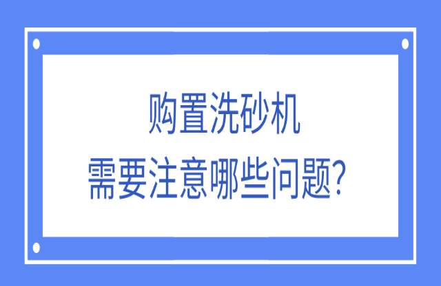 購置洗砂機(jī)應(yīng)該注意什么問題？