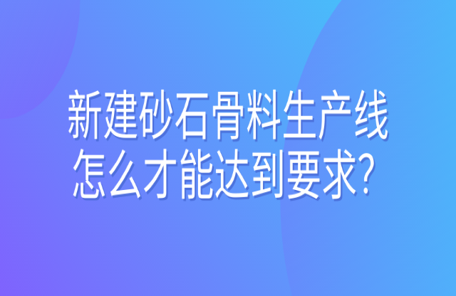 新建砂石骨料生產(chǎn)線怎么才能達到要求？ 