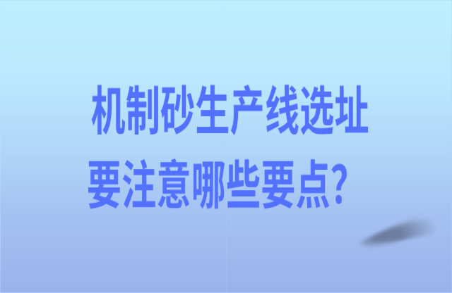 機(jī)制砂生產(chǎn)線選址要注意哪些要點(diǎn)？