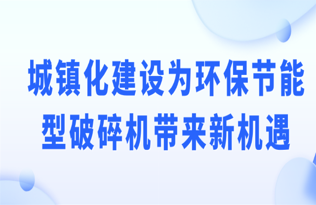 城鎮(zhèn)化建設(shè)為環(huán)保節(jié)能型破碎機帶來新機遇