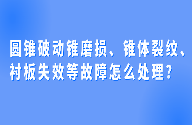 圓錐破動錐磨損、錐體裂紋、襯板失效等故障怎么處理？