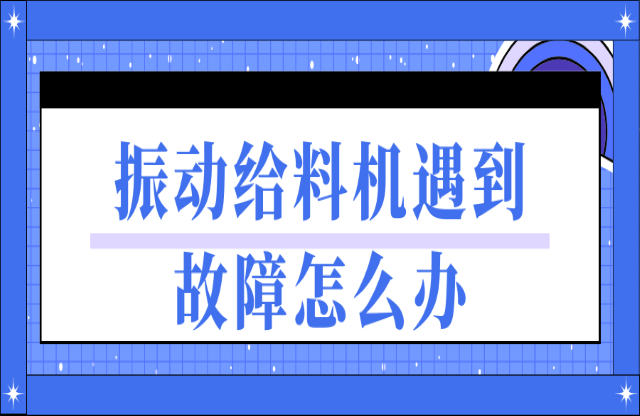 振動給料機(jī)遇到故障如何處理？