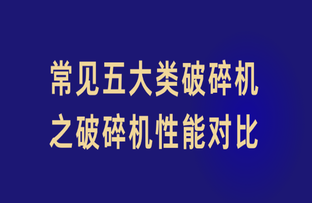 常見五大類破碎機(jī)之破碎機(jī)性能對(duì)比