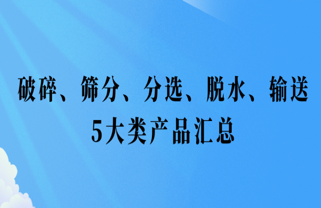 還不會挑選設(shè)備？破碎、篩分、分選、脫水、輸送5大類產(chǎn)品匯總