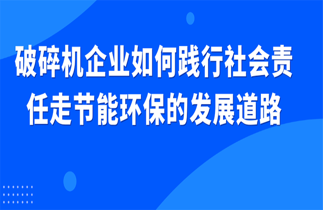 破碎機(jī)企業(yè)如何踐行社會(huì)責(zé)任走節(jié)能環(huán)保的發(fā)展道路