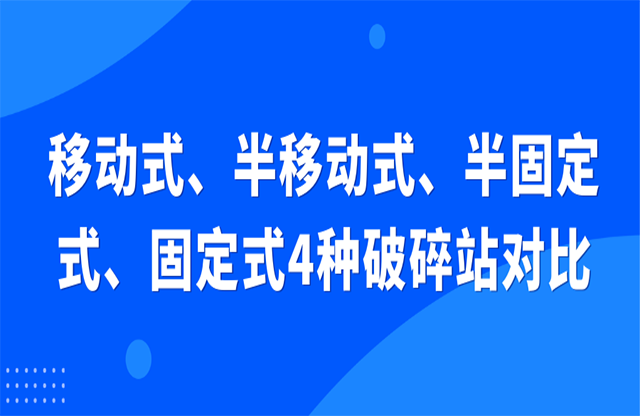 移動式、半移動式、半固定式、固定式4種破碎站對比